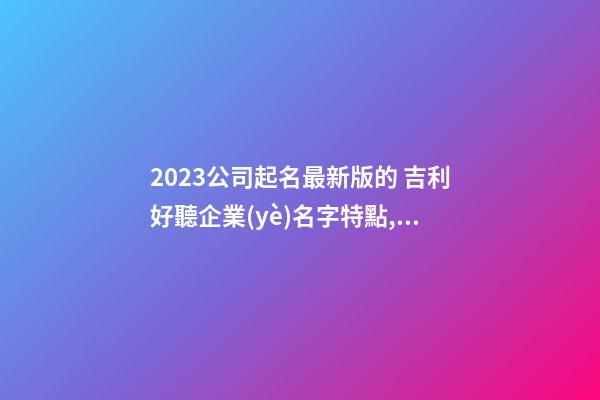 2023公司起名最新版的 吉利好聽企業(yè)名字特點,起名之家